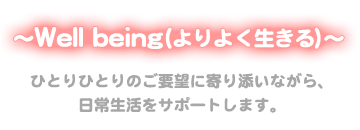 ～Well being（よりよく生きる）～　ひとりひとりのご要望に寄り添いながら、日常生活をサポートします。