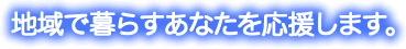 地域で暮らすあなたを応援します。